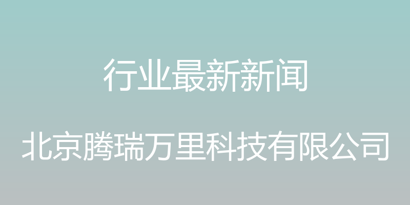 行业最新新闻 - 北京腾瑞万里科技有限公司