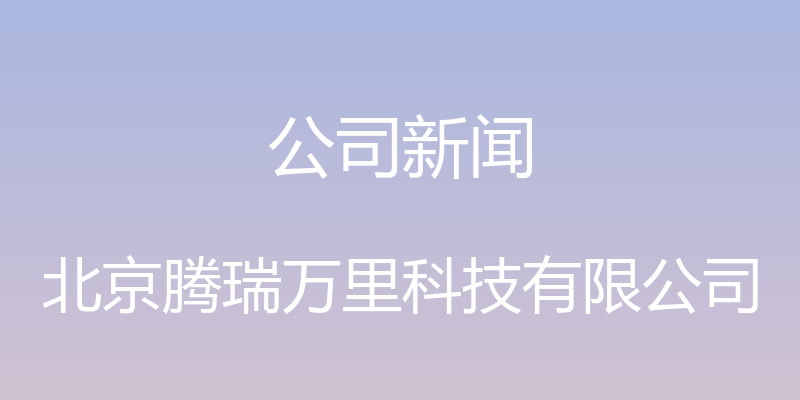 公司新闻 - 北京腾瑞万里科技有限公司